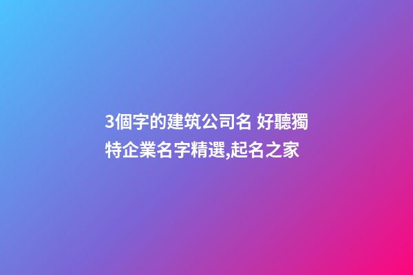 3個字的建筑公司名 好聽獨特企業名字精選,起名之家-第1張-公司起名-玄機派